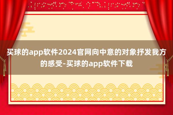 买球的app软件2024官网向中意的对象抒发我方的感受-买球的app软件下载