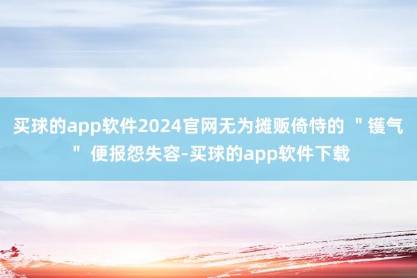 买球的app软件2024官网无为摊贩倚恃的 ＂镬气＂ 便报怨失容-买球的app软件下载