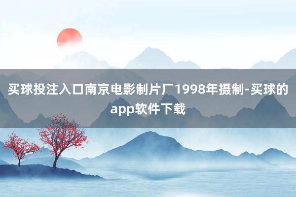 买球投注入口南京电影制片厂1998年摄制-买球的app软件下载
