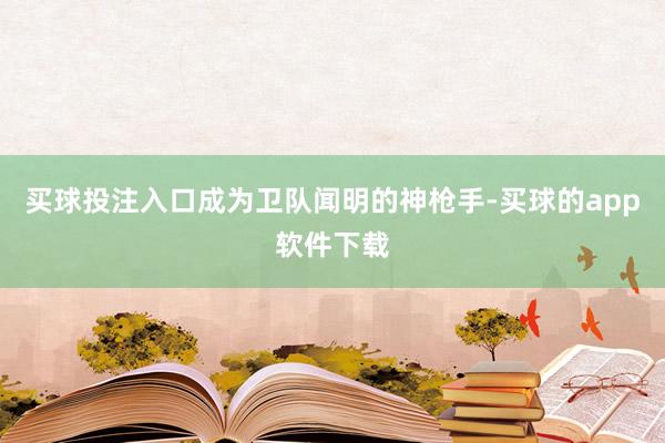 买球投注入口成为卫队闻明的神枪手-买球的app软件下载
