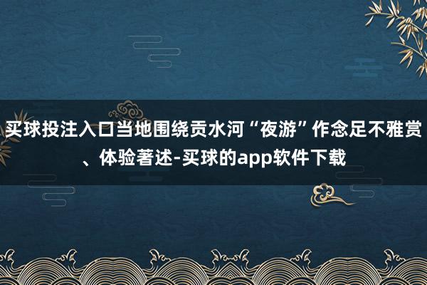 买球投注入口当地围绕贡水河“夜游”作念足不雅赏、体验著述-买球的app软件下载