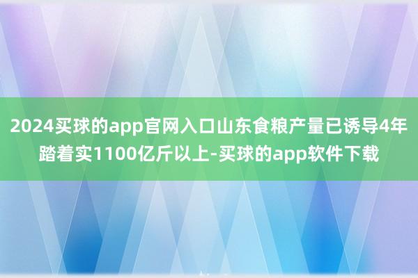 2024买球的app官网入口山东食粮产量已诱导4年踏着实1100亿斤以上-买球的app软件下载