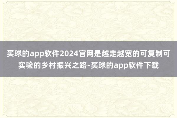 买球的app软件2024官网是越走越宽的可复制可实验的乡村振兴之路-买球的app软件下载