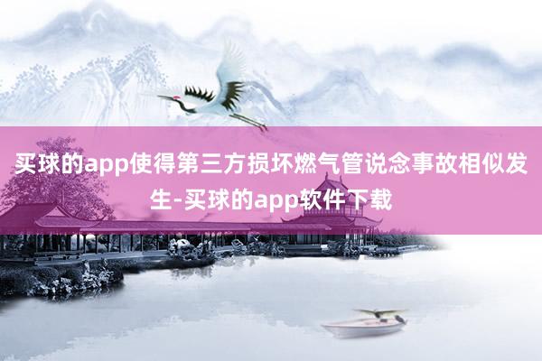 买球的app使得第三方损坏燃气管说念事故相似发生-买球的app软件下载
