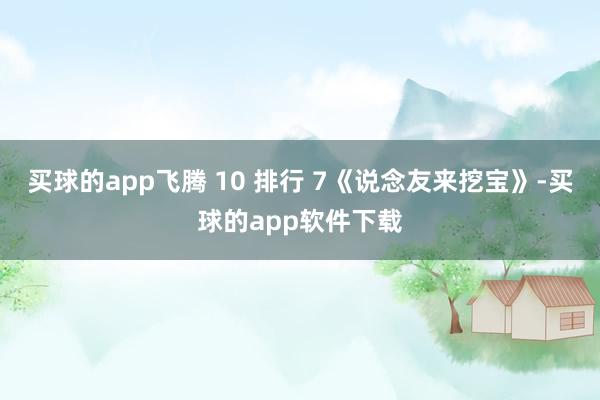 买球的app飞腾 10 排行 7《说念友来挖宝》-买球的app软件下载