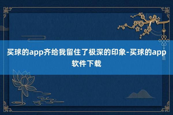 买球的app齐给我留住了极深的印象-买球的app软件下载
