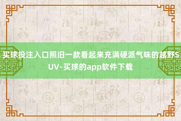买球投注入口照旧一款看起来充满硬派气味的越野SUV-买球的app软件下载