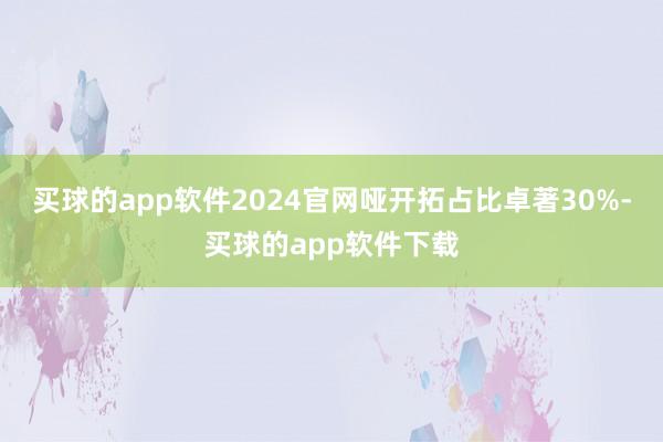 买球的app软件2024官网哑开拓占比卓著30%-买球的app软件下载