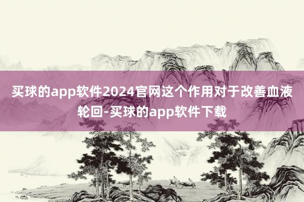 买球的app软件2024官网这个作用对于改善血液轮回-买球的app软件下载