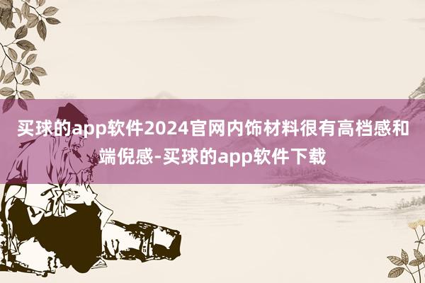 买球的app软件2024官网内饰材料很有高档感和端倪感-买球的app软件下载