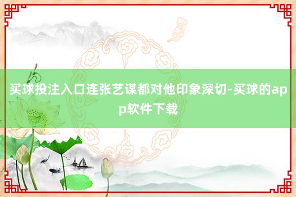 买球投注入口连张艺谋都对他印象深切-买球的app软件下载
