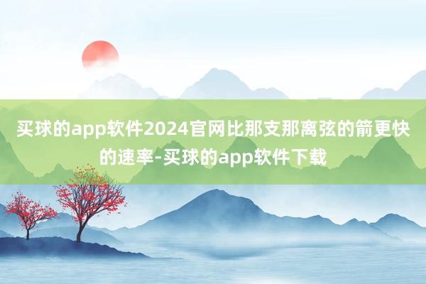 买球的app软件2024官网比那支那离弦的箭更快的速率-买球的app软件下载