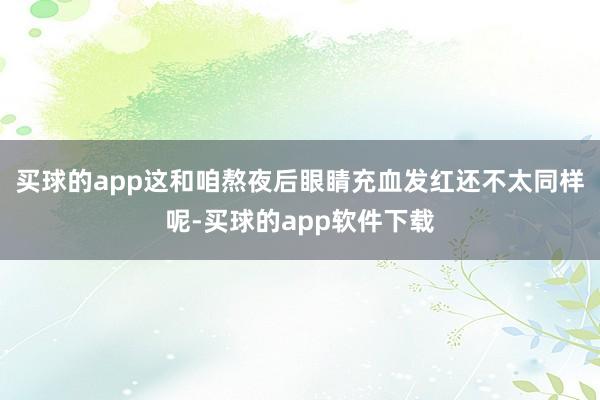 买球的app这和咱熬夜后眼睛充血发红还不太同样呢-买球的app软件下载