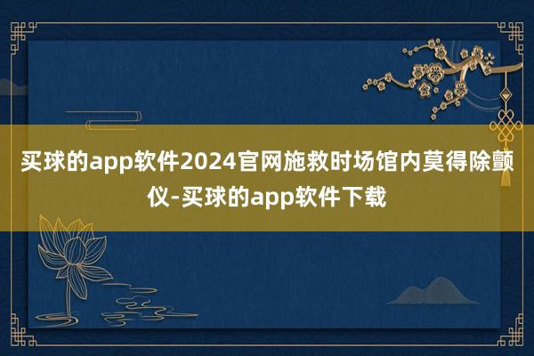 买球的app软件2024官网施救时场馆内莫得除颤仪-买球的app软件下载