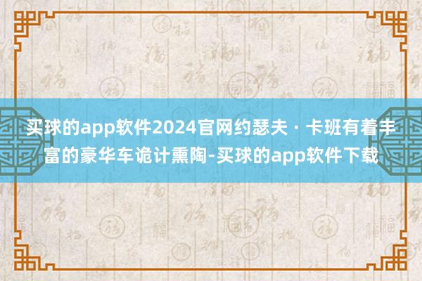 买球的app软件2024官网约瑟夫 · 卡班有着丰富的豪华车诡计熏陶-买球的app软件下载