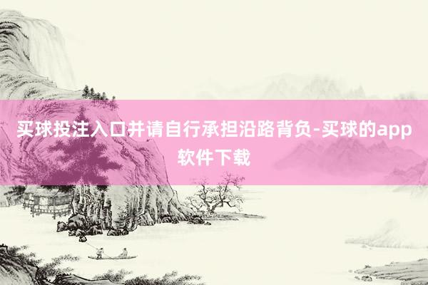 买球投注入口并请自行承担沿路背负-买球的app软件下载
