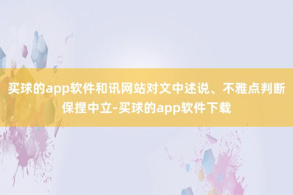 买球的app软件和讯网站对文中述说、不雅点判断保捏中立-买球的app软件下载