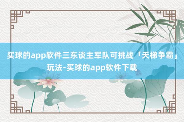 买球的app软件三东谈主军队可挑战「天梯争霸」玩法-买球的app软件下载
