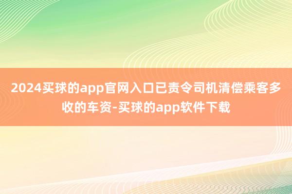 2024买球的app官网入口已责令司机清偿乘客多收的车资-买球的app软件下载