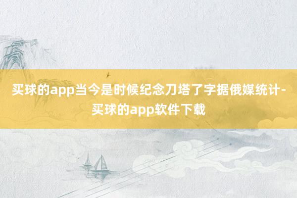 买球的app当今是时候纪念刀塔了字据俄媒统计-买球的app软件下载