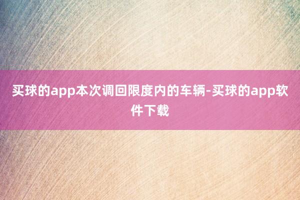 买球的app本次调回限度内的车辆-买球的app软件下载