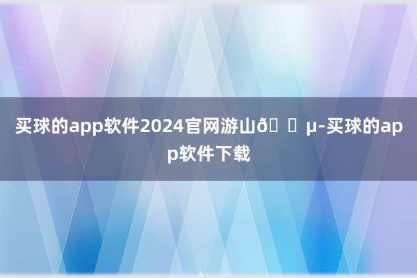 买球的app软件2024官网游山🎵-买球的app软件下载