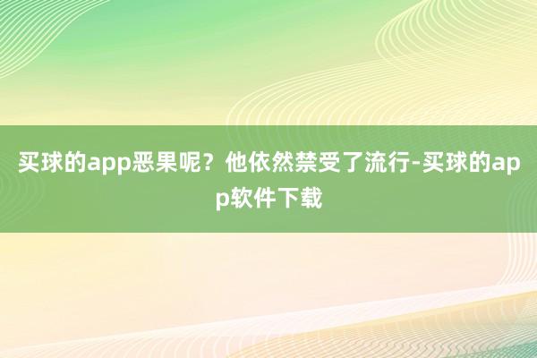 买球的app恶果呢？他依然禁受了流行-买球的app软件下载