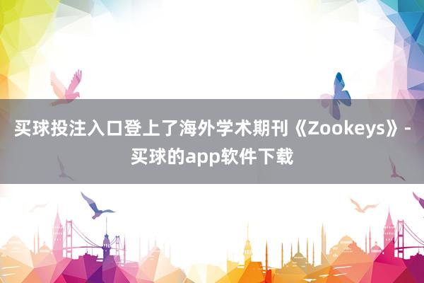 买球投注入口登上了海外学术期刊《Zookeys》-买球的app软件下载