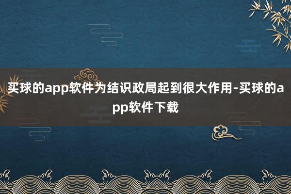 买球的app软件为结识政局起到很大作用-买球的app软件下载