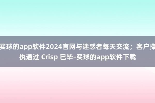 买球的app软件2024官网与迷惑者每天交流；客户撑执通过 Crisp 已毕-买球的app软件下载