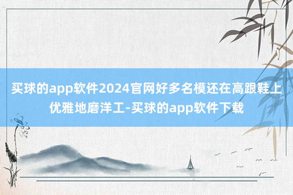 买球的app软件2024官网好多名模还在高跟鞋上优雅地磨洋工-买球的app软件下载