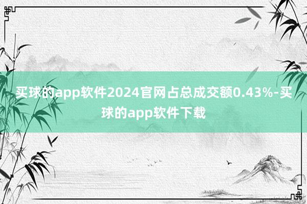 买球的app软件2024官网占总成交额0.43%-买球的app软件下载