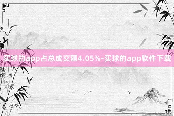 买球的app占总成交额4.05%-买球的app软件下载