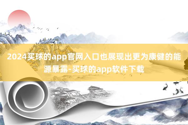 2024买球的app官网入口也展现出更为康健的能源暴露-买球的app软件下载