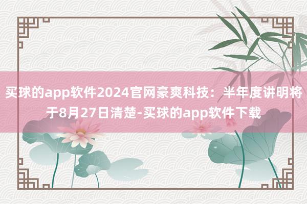 买球的app软件2024官网豪爽科技：半年度讲明将于8月27日清楚-买球的app软件下载