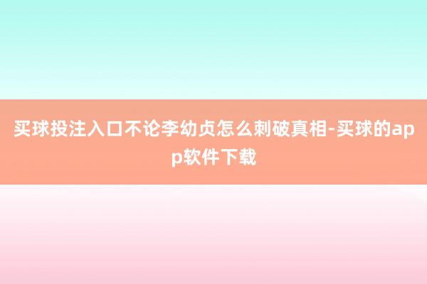 买球投注入口不论李幼贞怎么刺破真相-买球的app软件下载