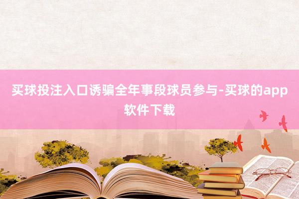 买球投注入口诱骗全年事段球员参与-买球的app软件下载