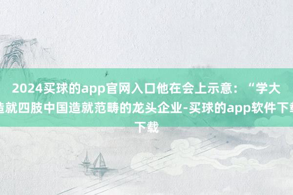 2024买球的app官网入口他在会上示意：“学大造就四肢中国造就范畴的龙头企业-买球的app软件下载