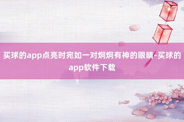 买球的app点亮时宛如一对炯炯有神的眼睛-买球的app软件下载