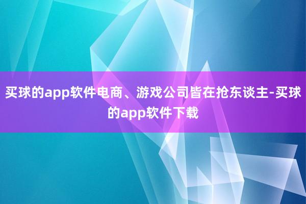买球的app软件电商、游戏公司皆在抢东谈主-买球的app软件下载