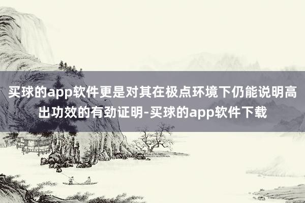 买球的app软件更是对其在极点环境下仍能说明高出功效的有劲证明-买球的app软件下载