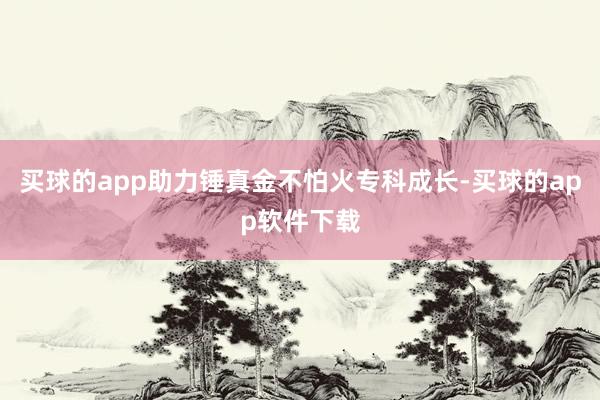 买球的app助力锤真金不怕火专科成长-买球的app软件下载