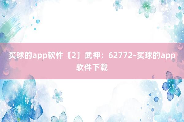 买球的app软件〔2〕武神：62772-买球的app软件下载