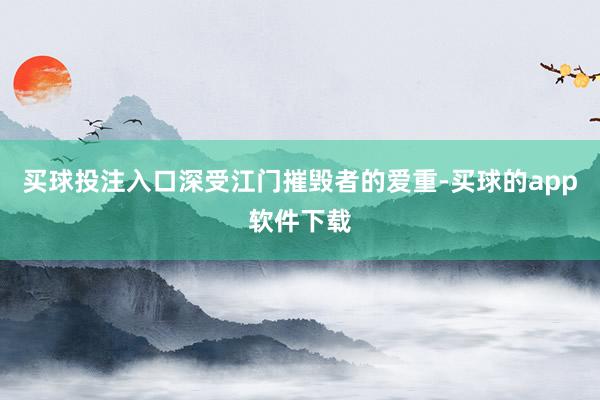 买球投注入口深受江门摧毁者的爱重-买球的app软件下载