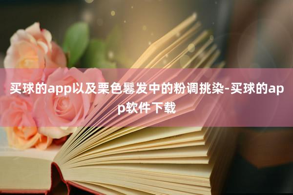 买球的app以及栗色鬈发中的粉调挑染-买球的app软件下载