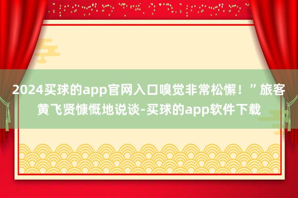 2024买球的app官网入口嗅觉非常松懈！”旅客黄飞贤慷慨地说谈-买球的app软件下载